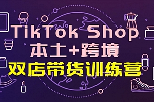 TikTok Shop本土+跨境 双店带货训练营（第十五期）全球好物买卖 一店卖全球
